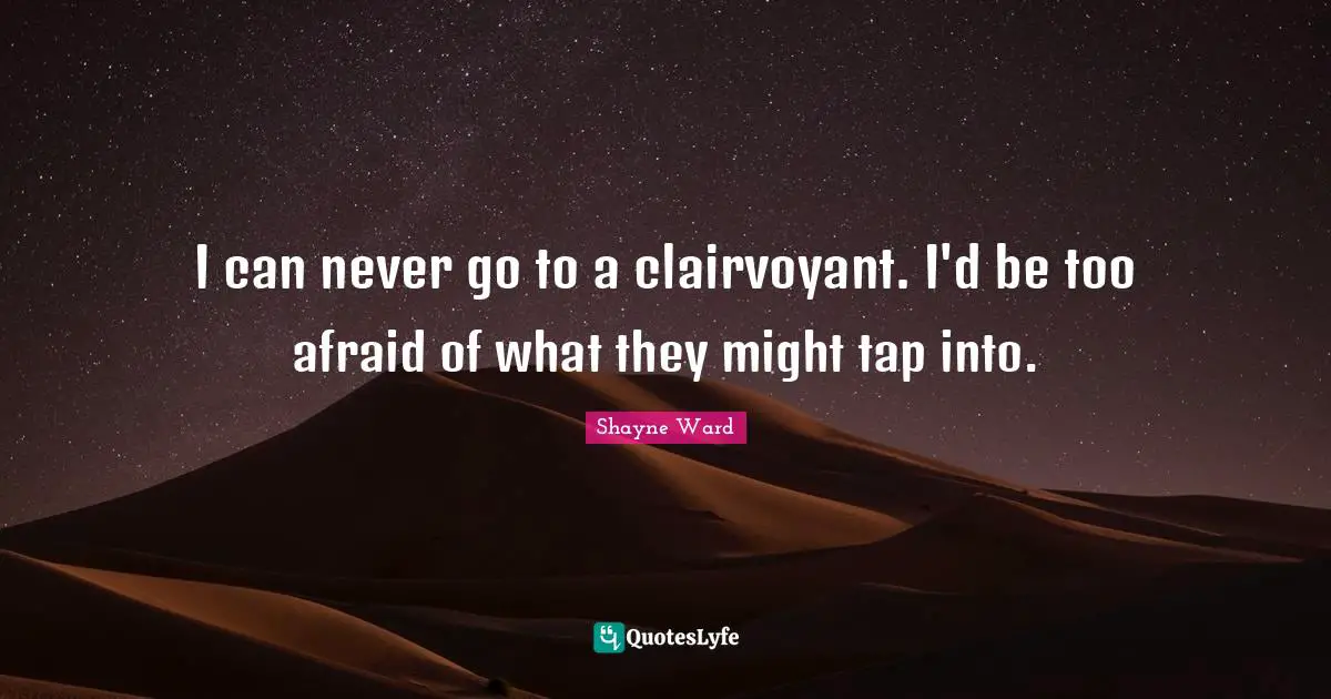 Shayne Ward Quotes: "I can never go to a clairvoyant. I'd be too afraid of what they might tap into."