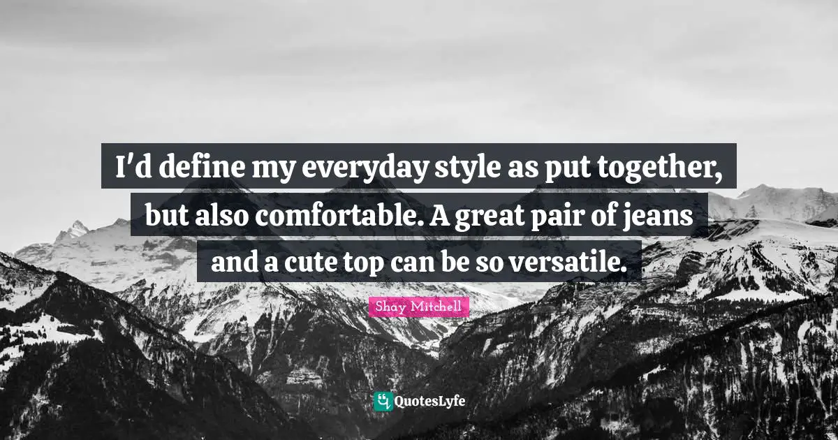 Versatile Quotes: "I'd define my everyday style as put together, but also comfortable. A great pair of jeans and a cute top can be so versatile."