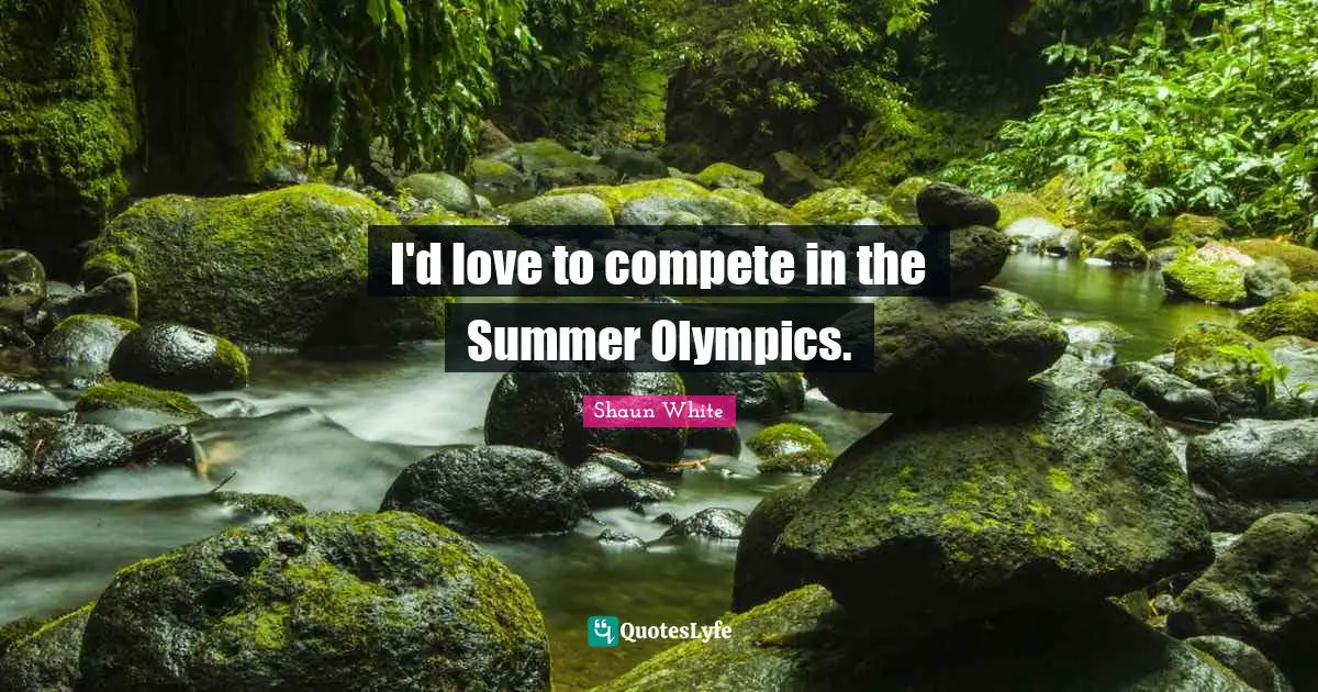 I'd love to compete in the Summer Olympics.