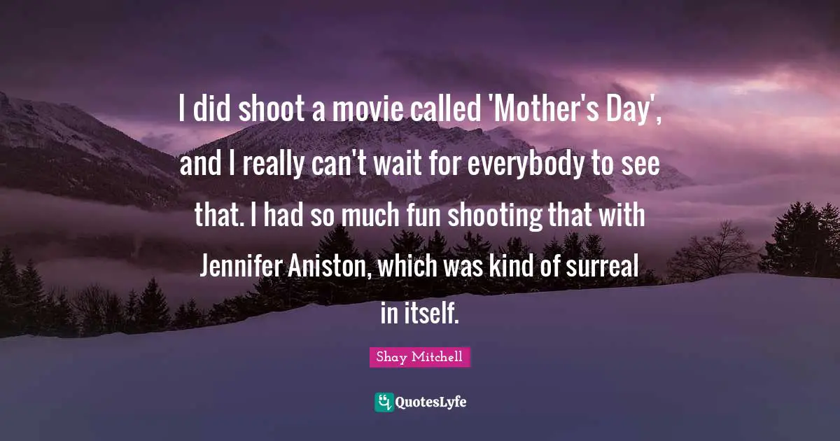 I did shoot a movie called 'Mother's Day', and I really can't wait for everybody to see that. I had so much fun shooting that with Jennifer Aniston, which was kind of surreal in itself.