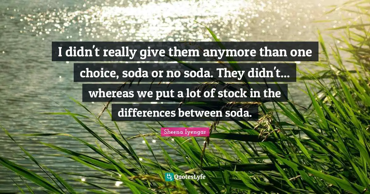 Sheena Iyengar Quotes: "I didn't really give them anymore than one choice, soda or no soda. They didn't... whereas we put a lot of stock in the differences between soda."
