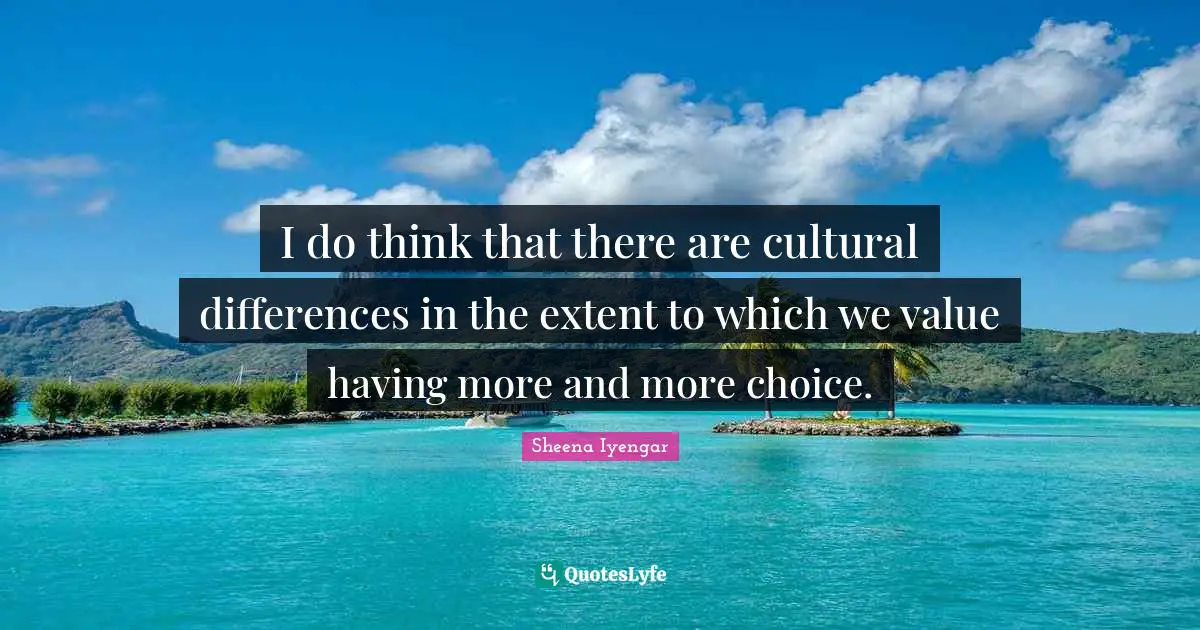I do think that there are cultural differences in the extent to which we value having more and more choice.