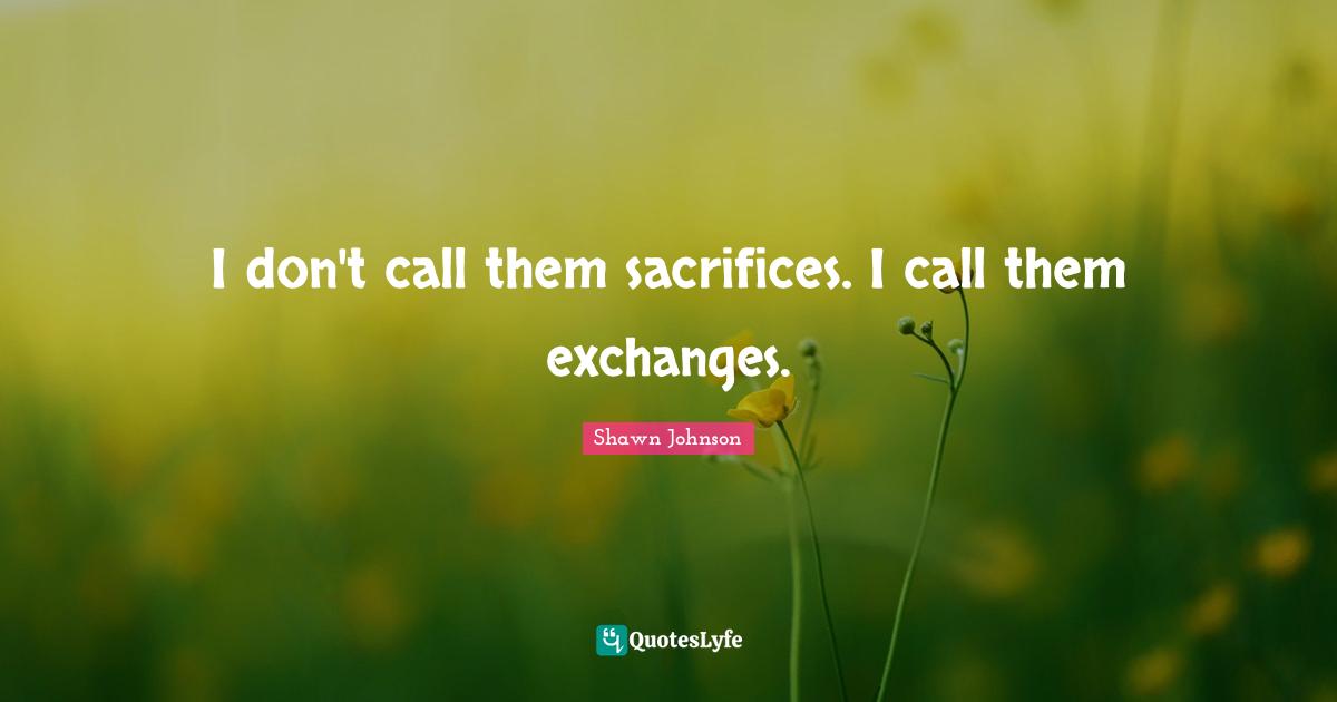 I don't call them sacrifices. I call them exchanges.