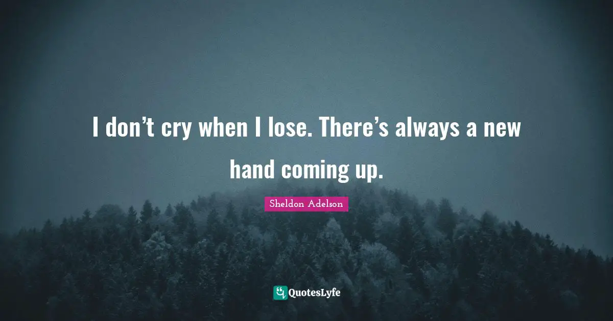 I don’t cry when I lose. There’s always a new hand coming up.