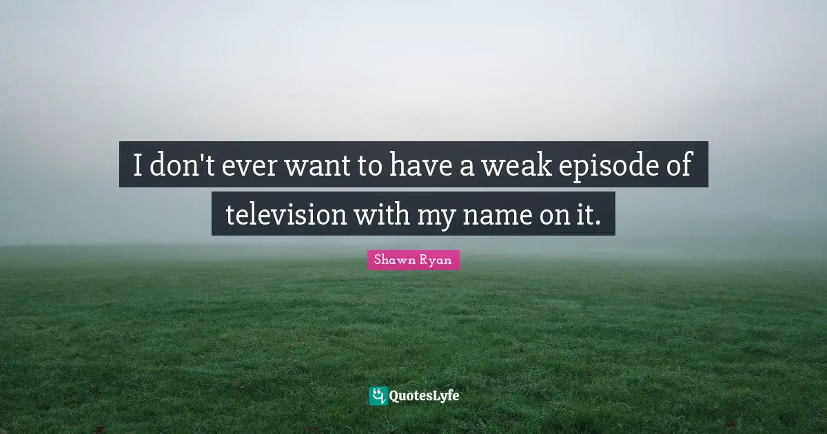 I don't ever want to have a weak episode of television with my name on it.