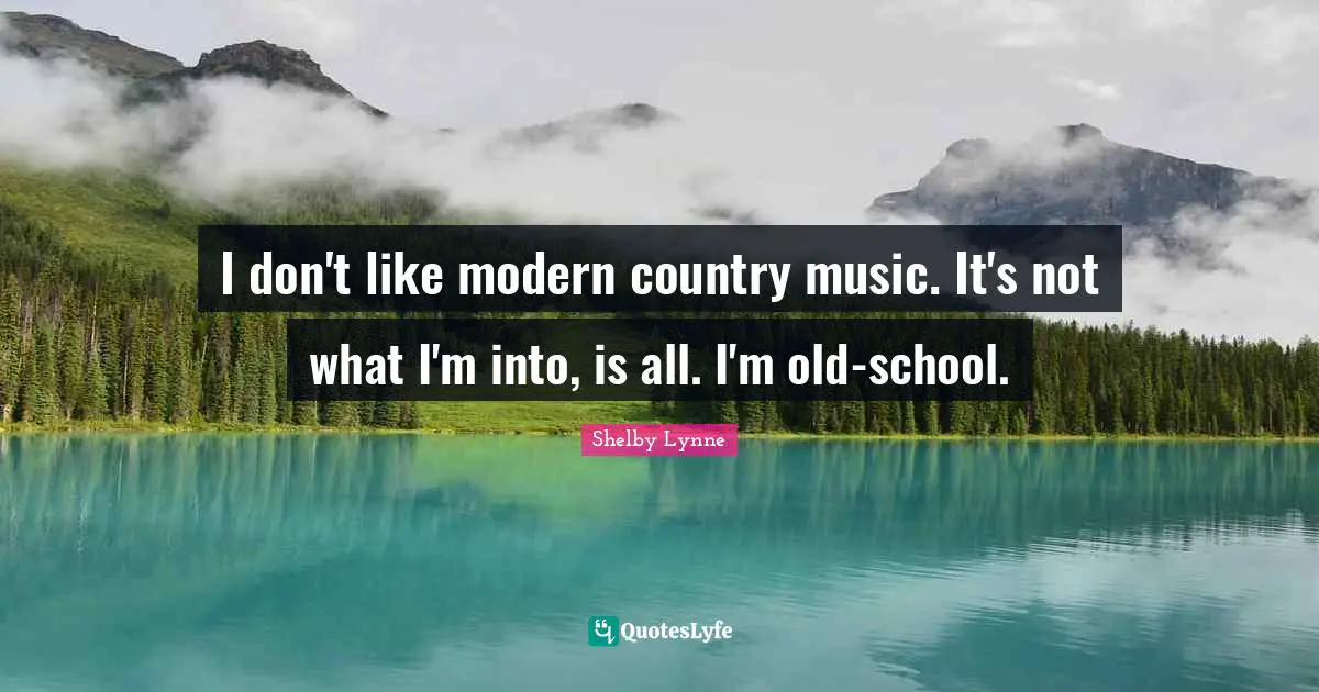 I don't like modern country music. It's not what I'm into, is all. I'm old-school.