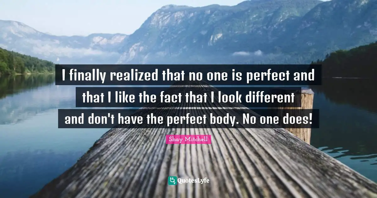 Shay Mitchell Quotes: "I finally realized that no one is perfect and that I like the fact that I look different and don't have the perfect body. No one does!"