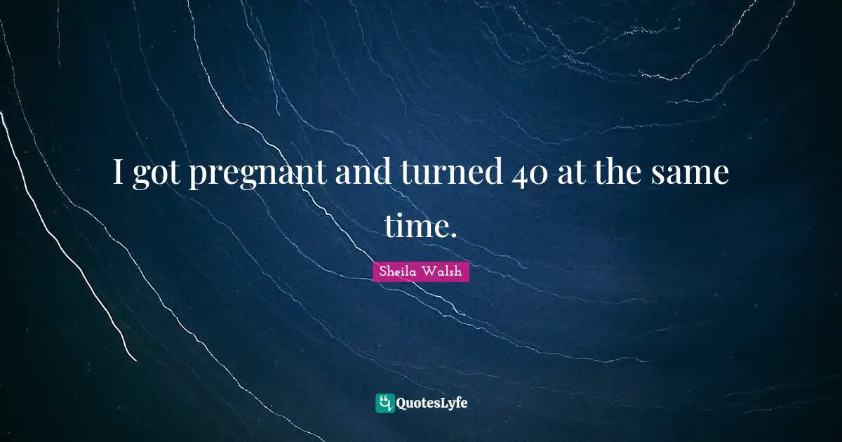I got pregnant and turned 40 at the same time.