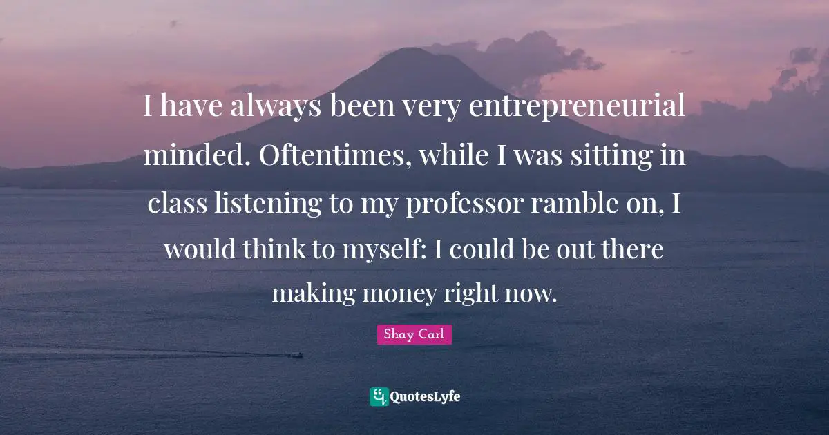 I have always been very entrepreneurial minded. Oftentimes, while I was sitting in class listening to my professor ramble on, I would think to myself: I could be out there making money right now.