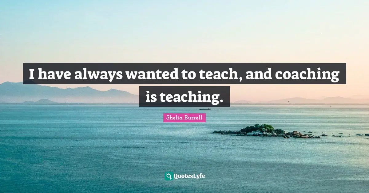 I have always wanted to teach, and coaching is teaching.