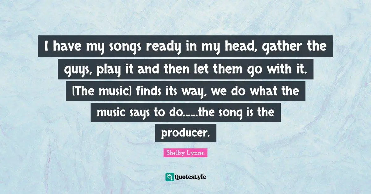 I have my songs ready in my head, gather the guys, play it and then let them go with it. [The music] finds its way, we do what the music says to do......the song is the producer.