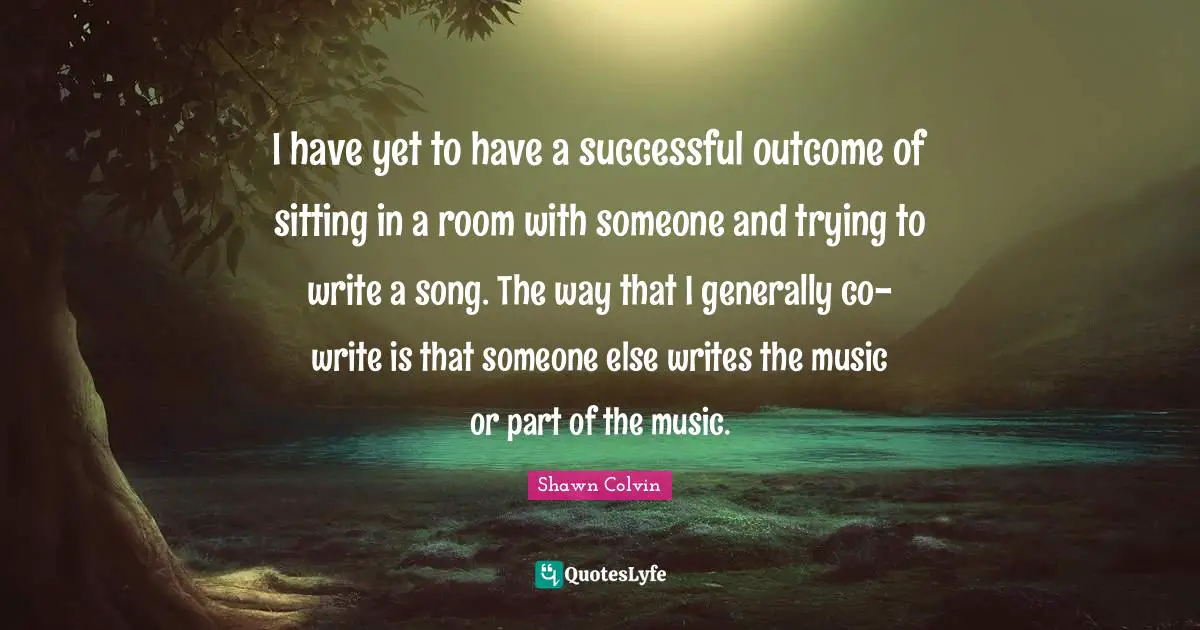 I have yet to have a successful outcome of sitting in a room with someone and trying to write a song. The way that I generally co-write is that someone else writes the music or part of the music.