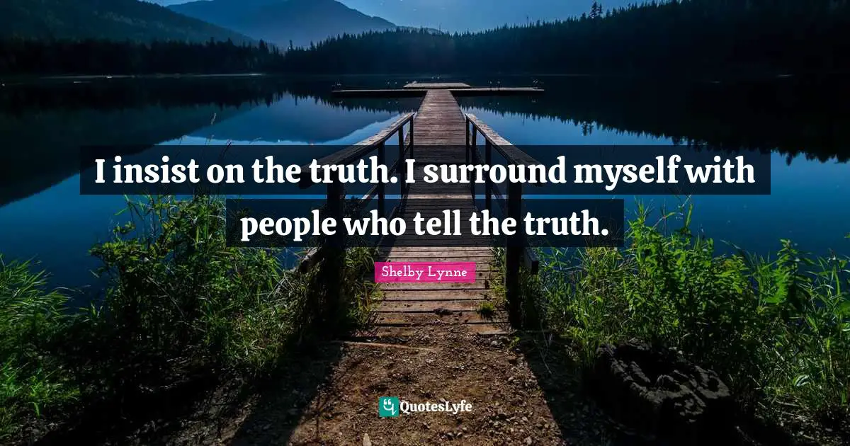 I insist on the truth. I surround myself with people who tell the truth.