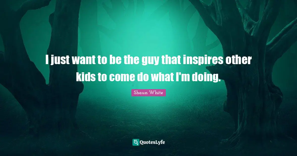 I just want to be the guy that inspires other kids to come do what I'm doing.