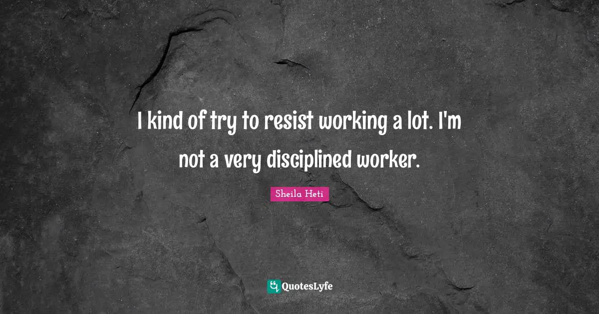 I kind of try to resist working a lot. I'm not a very disciplined worker.