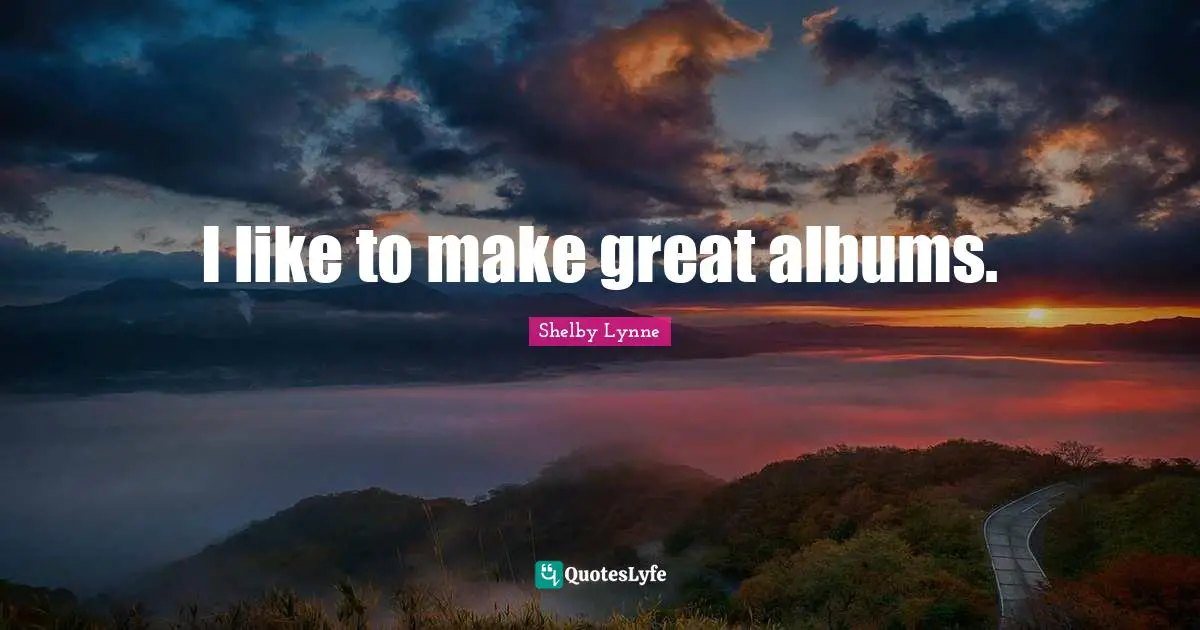 I like to make great albums.