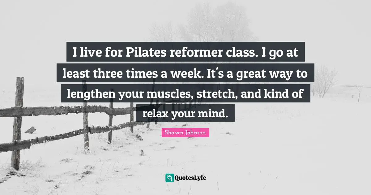 I live for Pilates reformer class. I go at least three times a week. It's a great way to lengthen your muscles, stretch, and kind of relax your mind.