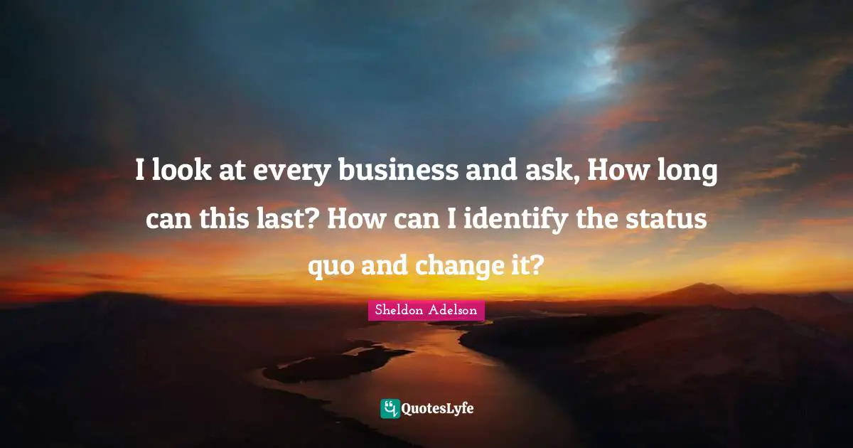 Status Quo Quotes: "I look at every business and ask, How long can this last? How can I identify the status quo and change it?"