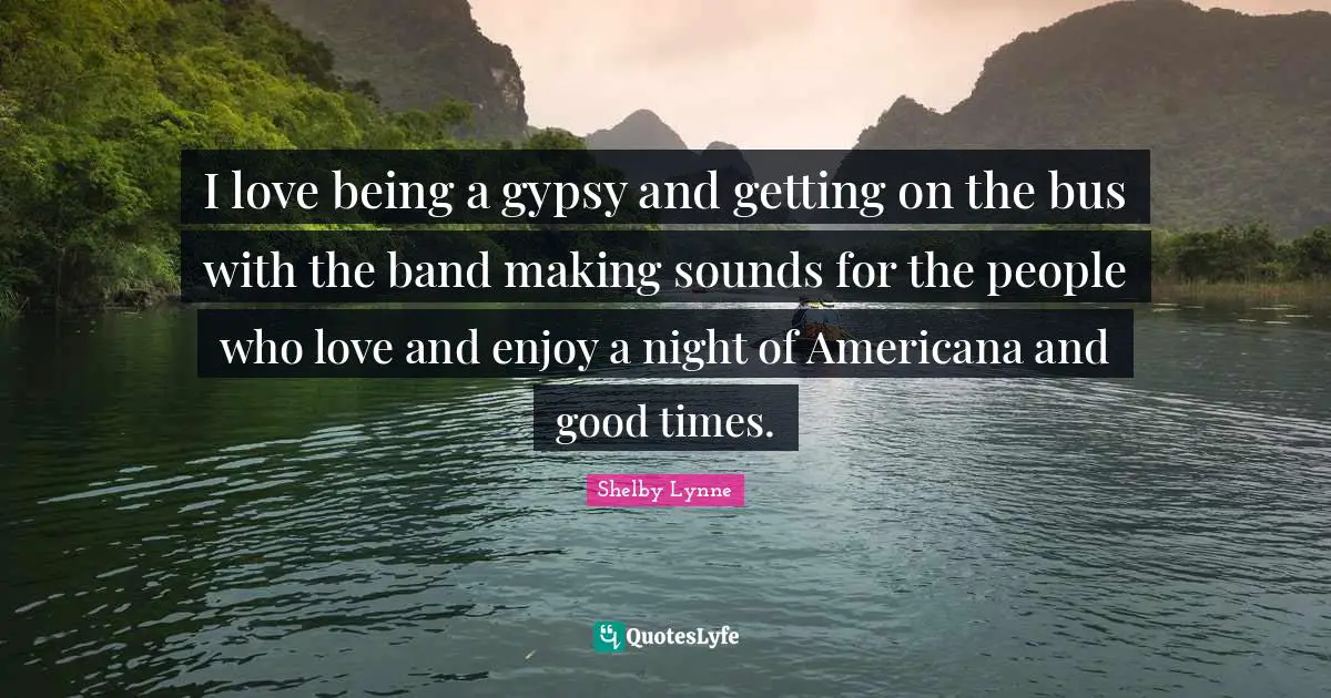 Gypsy Quotes: "I love being a gypsy and getting on the bus with the band making sounds for the people who love and enjoy a night of Americana and good times."