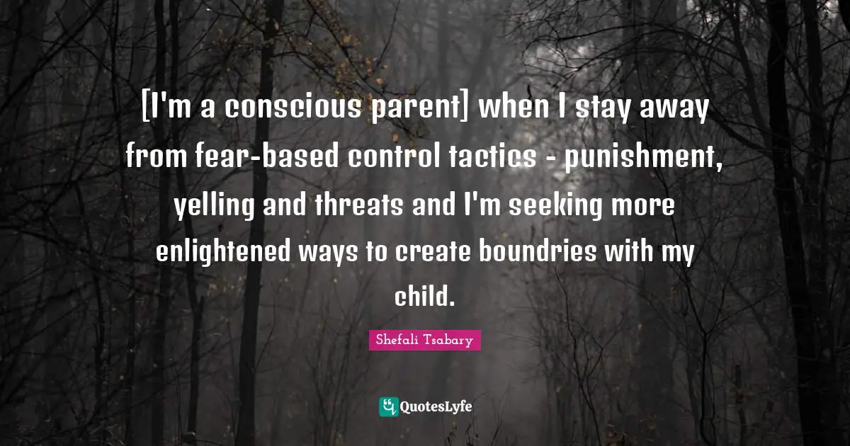 Tactics Quotes: "[I'm a conscious parent] when I stay away from fear-based control tactics - punishment, yelling and threats and I'm seeking more enlightened ways to create boundries with my child."
