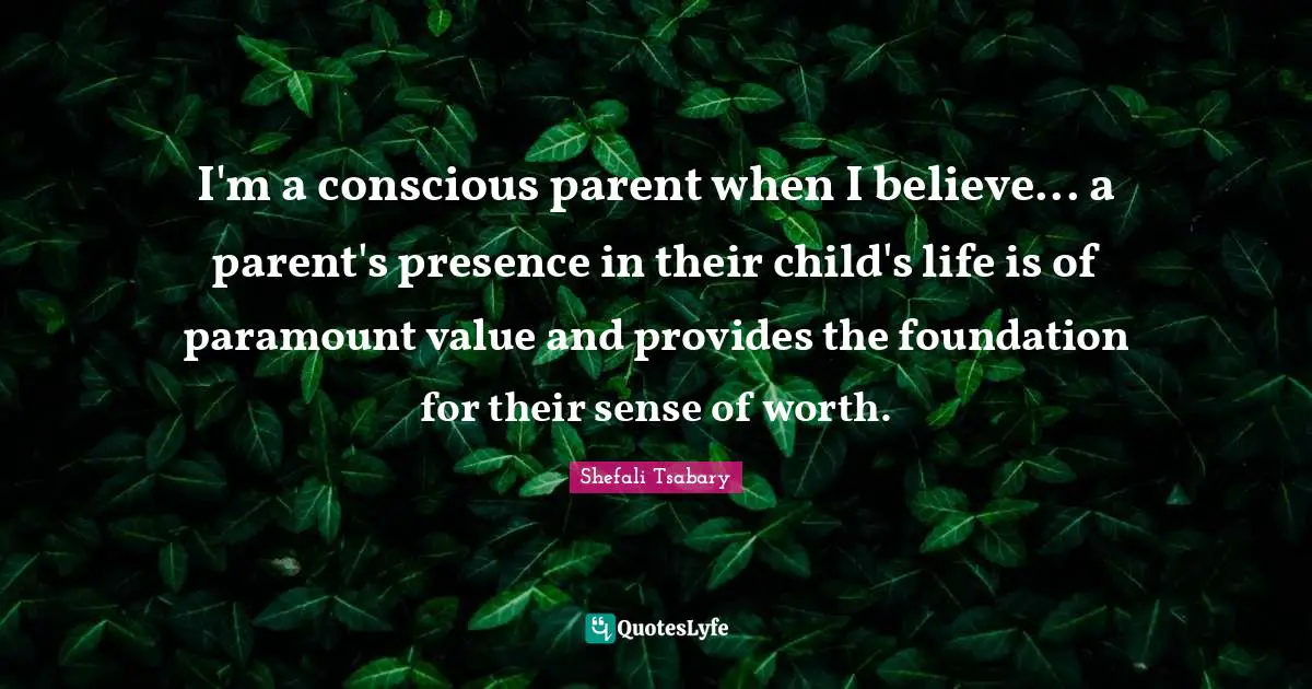 I'm a conscious parent when I believe... a parent's presence in their child's life is of paramount value and provides the foundation for their sense of worth.