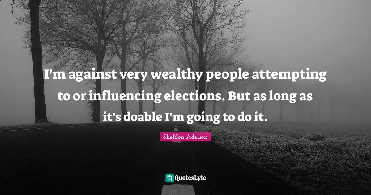 I'm against very wealthy ­people attempting to or influencing elections. But as long as it's doable I'm going to do it.