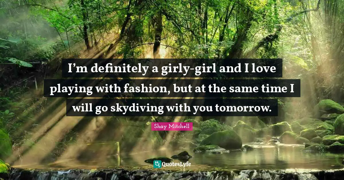 Shay Mitchell Quotes: "I’m definitely a girly-girl and I love playing with fashion, but at the same time I will go skydiving with you tomorrow."