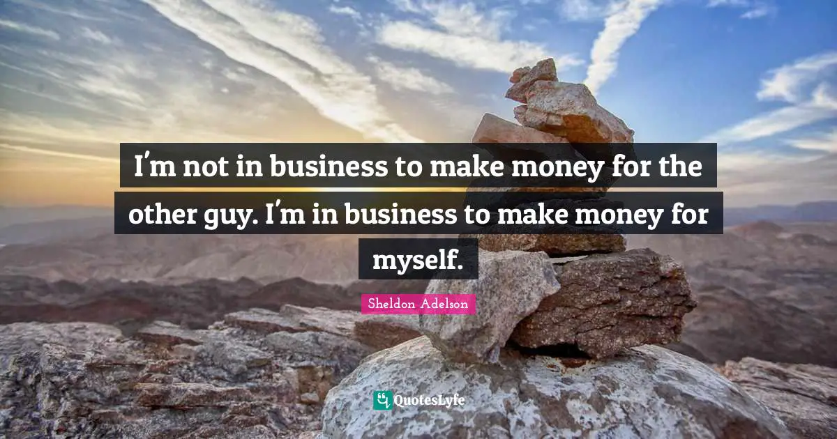 I'm not in business to make money for the other guy. I'm in business to make money for myself.