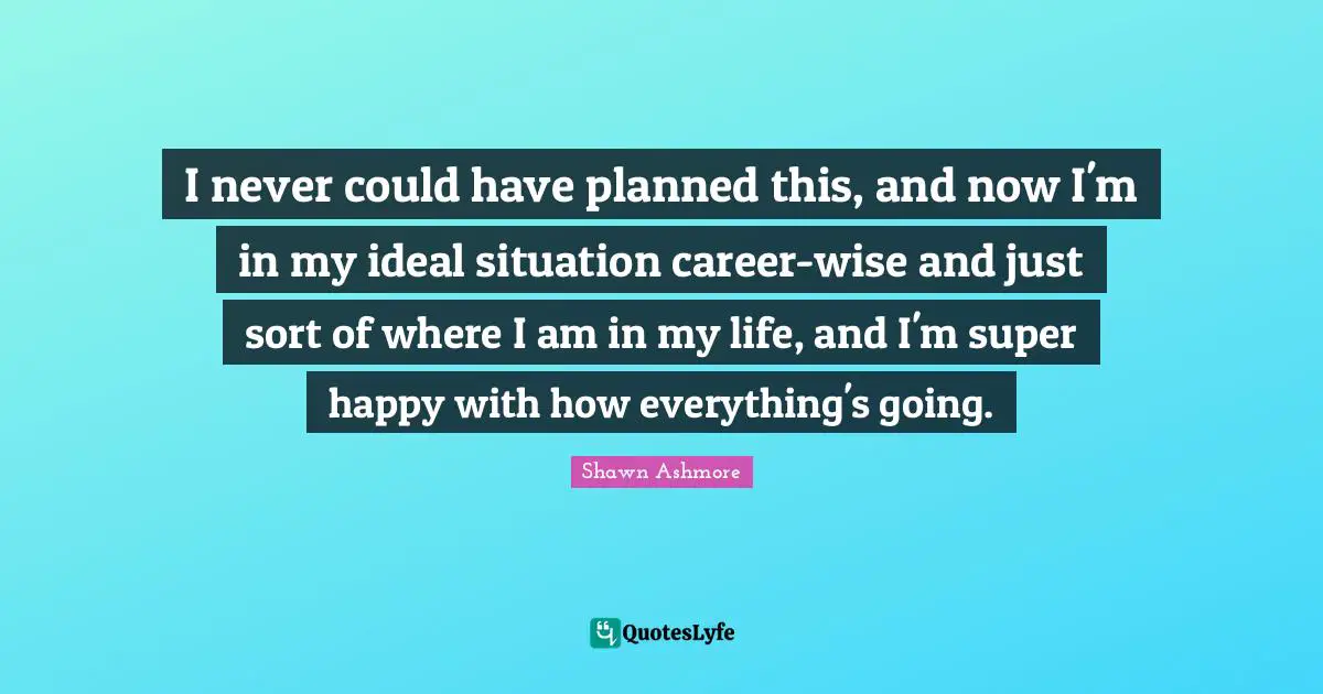 I never could have planned this, and now I'm in my ideal situation career-wise and just sort of where I am in my life, and I'm super happy with how everything's going.