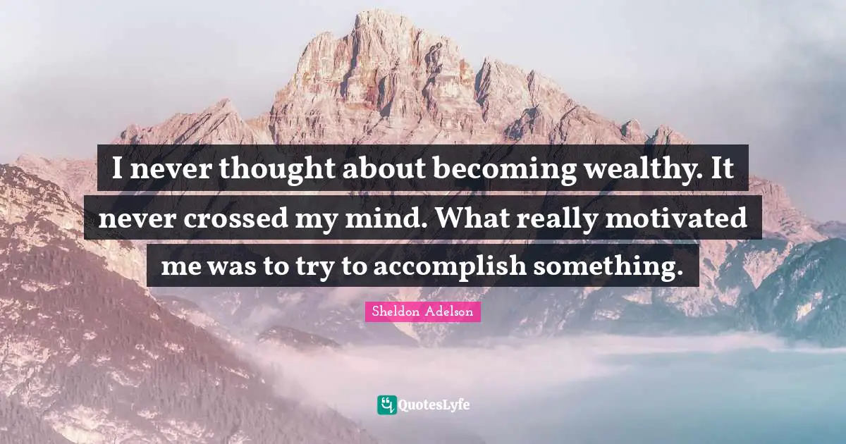 I never thought about becoming wealthy. It never crossed my mind. What really motivated me was to try to accomplish something.