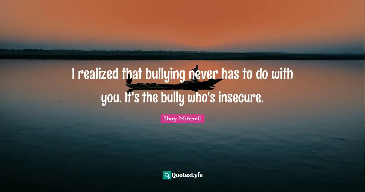 Insecure Quotes: "I realized that bullying never has to do with you. It's the bully who's insecure."