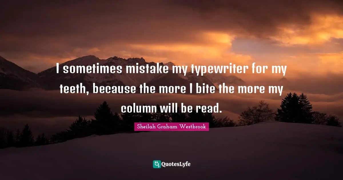 I sometimes mistake my typewriter for my teeth, because the more I bite the more my column will be read.