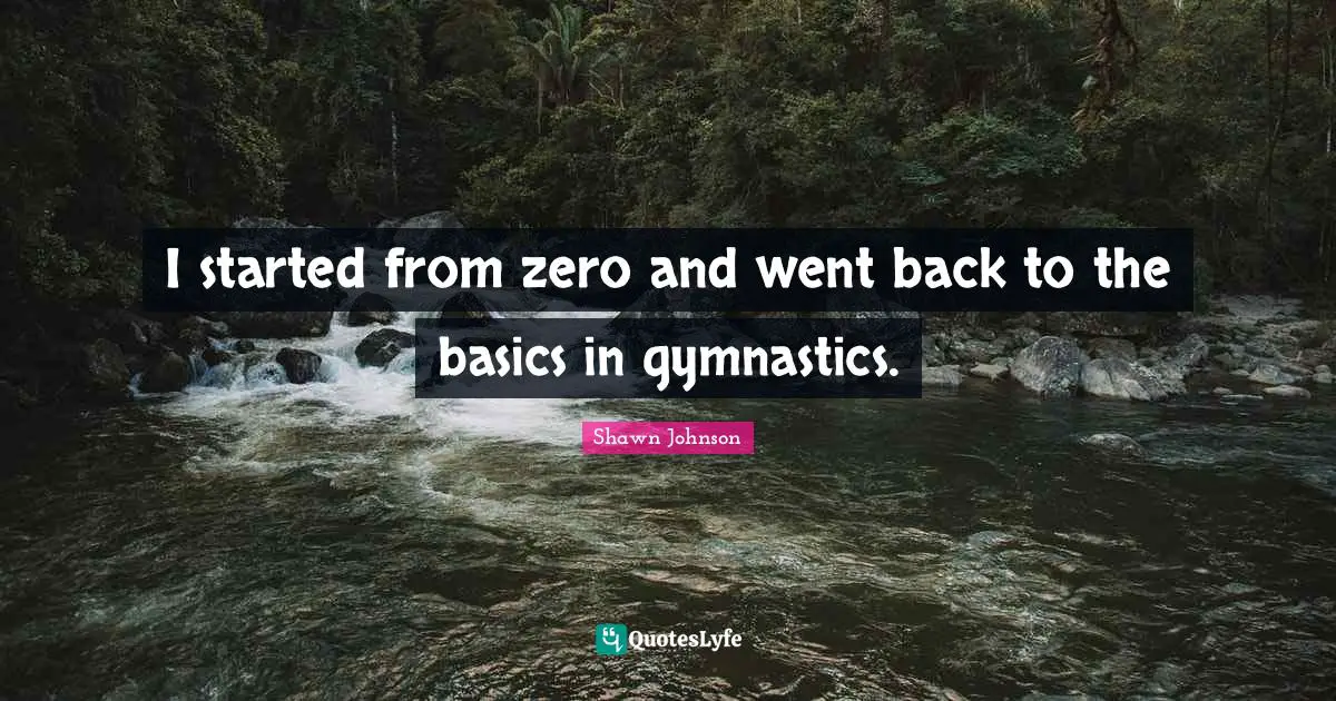 Shawn Johnson Quotes: "I started from zero and went back to the basics in gymnastics."