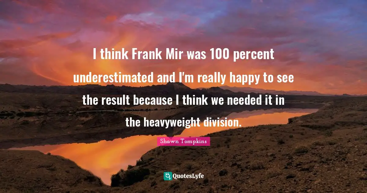 I think Frank Mir was 100 percent underestimated and I'm really happy to see the result because I think we needed it in the heavyweight division.