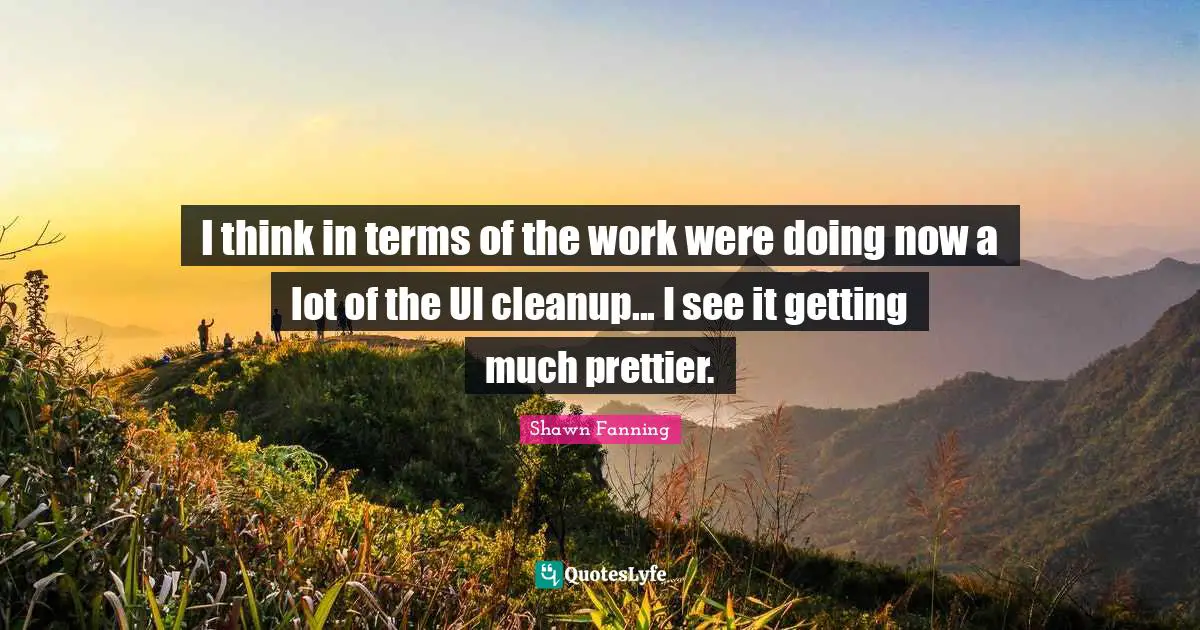 I think in terms of the work were doing now a lot of the UI cleanup... I see it getting much prettier.