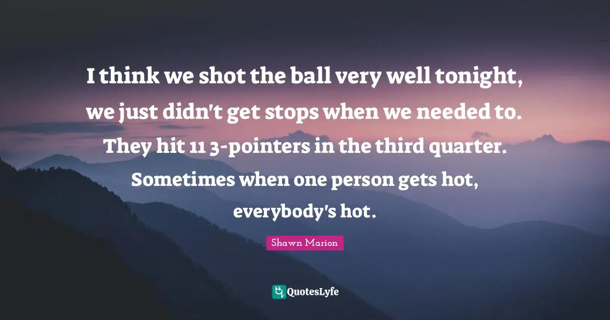 I think we shot the ball very well tonight, we just didn't get stops when we needed to. They hit 11 3-pointers in the third quarter. Sometimes when one person gets hot, everybody's hot.