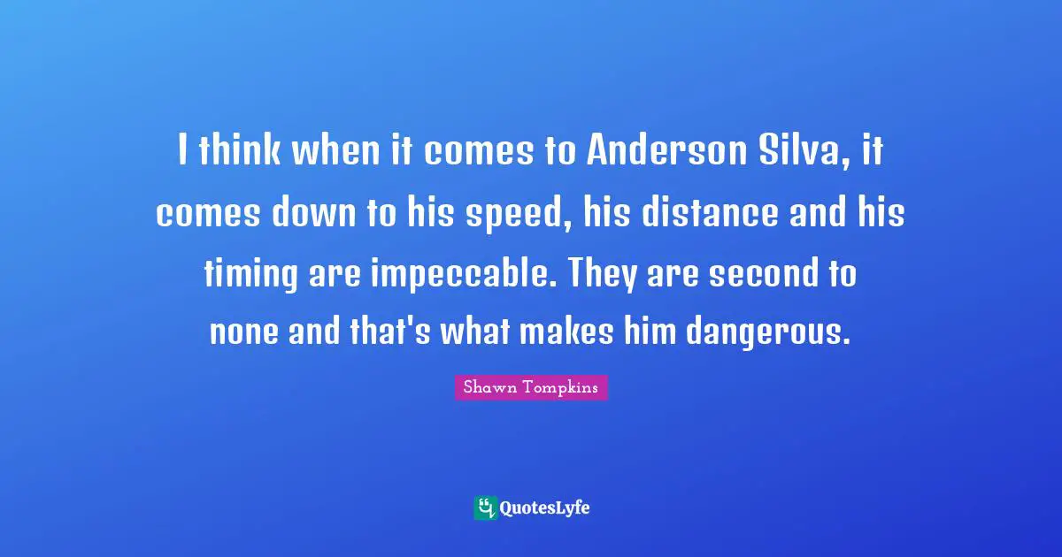 I think when it comes to Anderson Silva, it comes down to his speed, his distance and his timing are impeccable. They are second to none and that's what makes him dangerous.