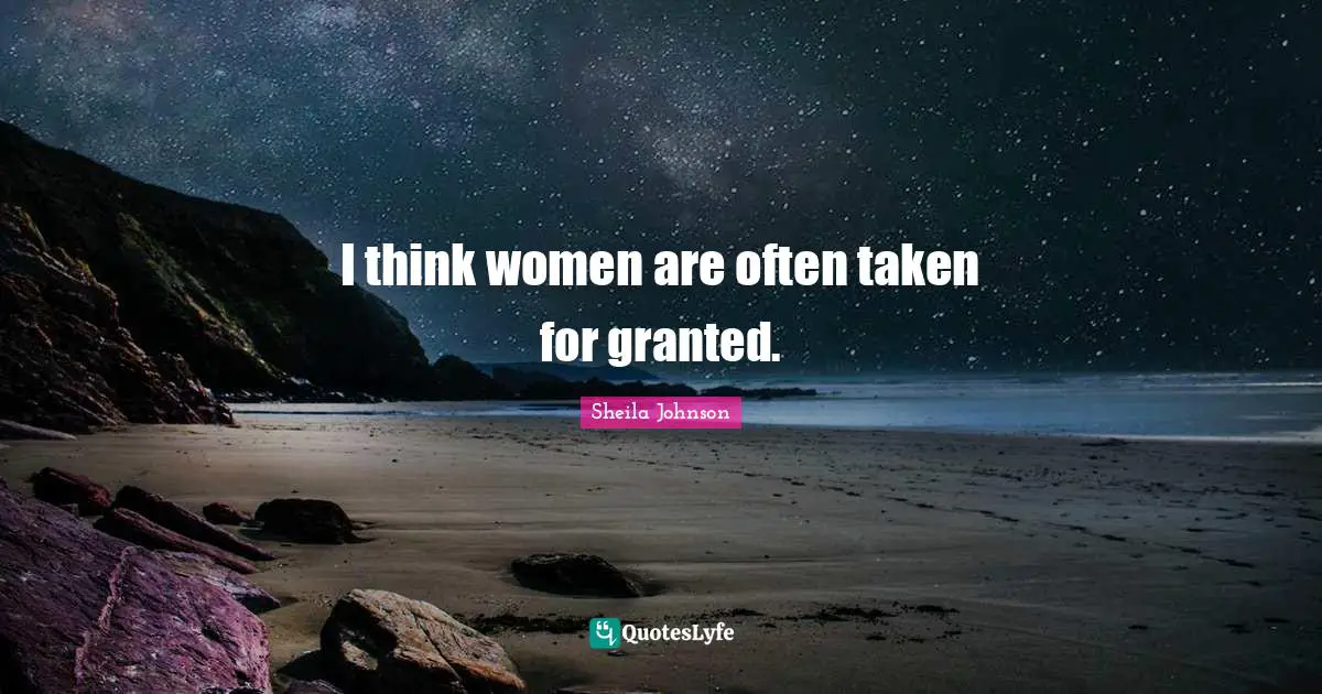 I think women are often taken for granted.