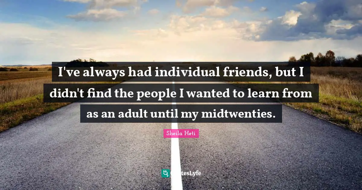 I've always had individual friends, but I didn't find the people I wanted to learn from as an adult until my midtwenties.