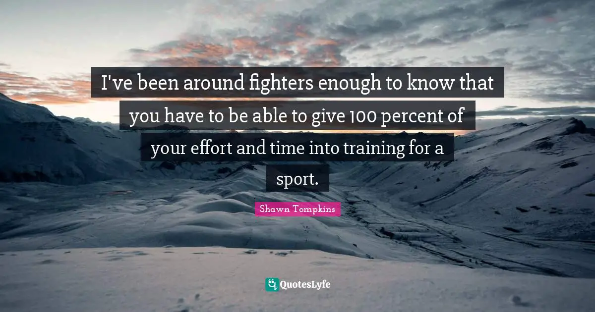 I've been around fighters enough to know that you have to be able to give 100 percent of your effort and time into training for a sport.