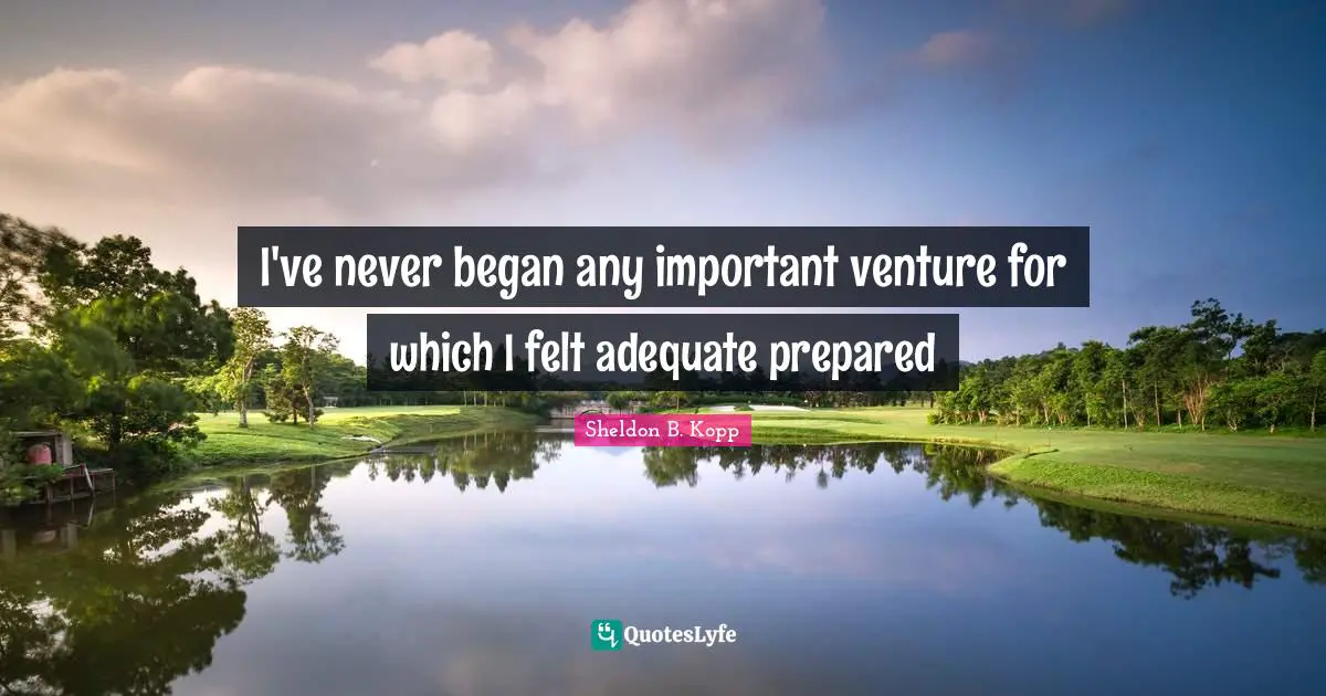 I've never began any important venture for which I felt adequate prepared