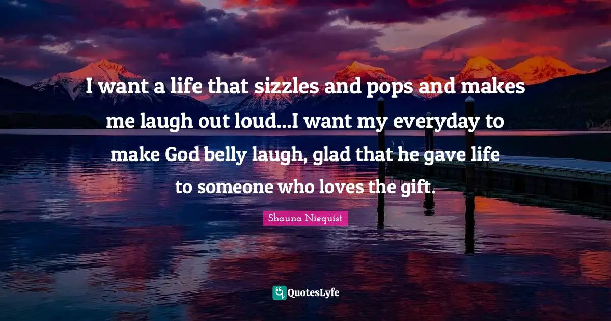Belly Quotes: "I want a life that sizzles and pops and makes me laugh out loud...I want my everyday to make God belly laugh, glad that he gave life to someone who loves the gift."