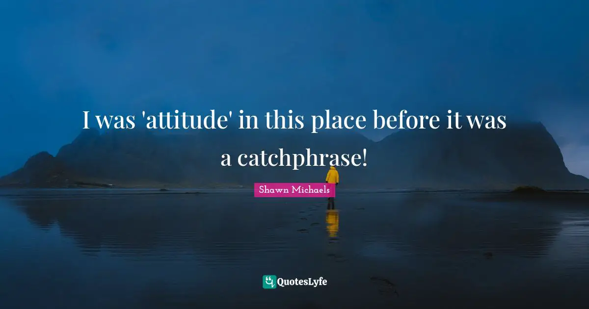 Behaviour Quotes: "I was 'attitude' in this place before it was a catchphrase!"