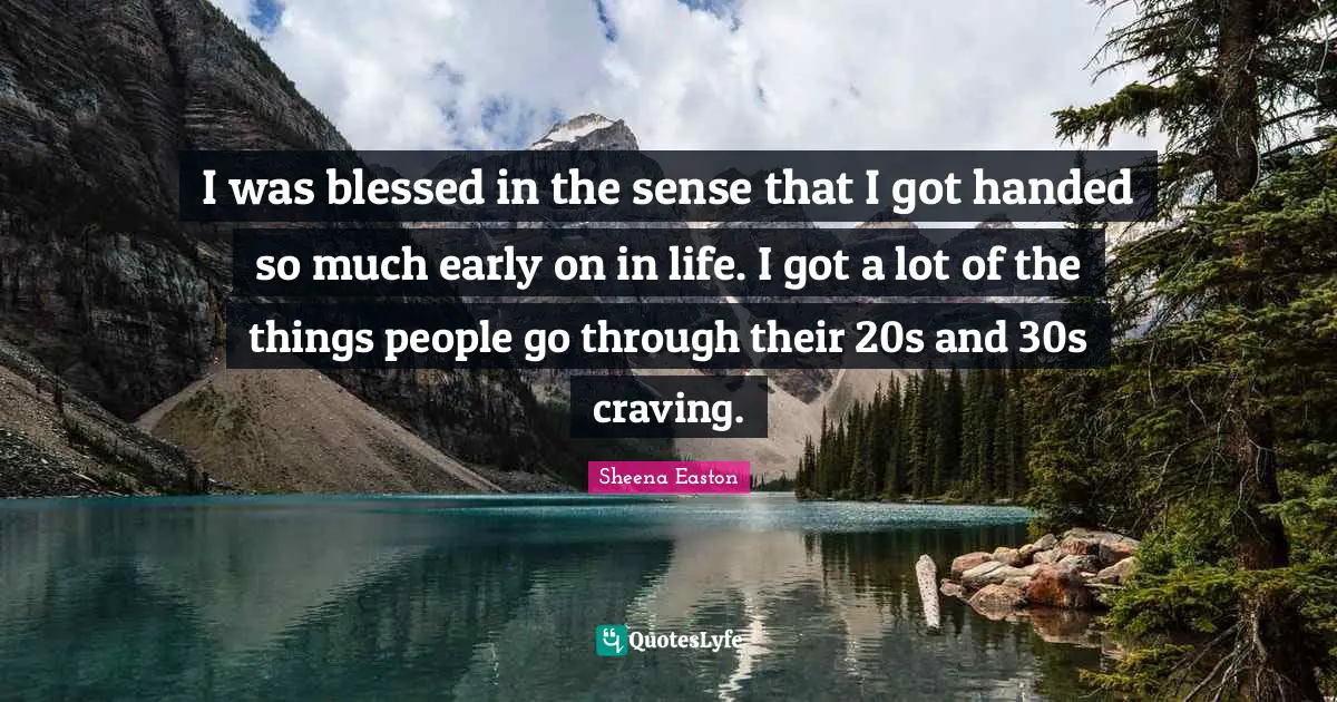 I was blessed in the sense that I got handed so much early on in life. I got a lot of the things people go through their 20s and 30s craving.