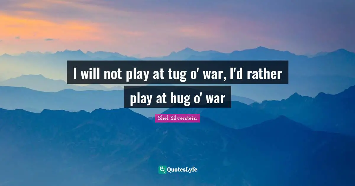 I will not play at tug o' war, I'd rather play at hug o' war
