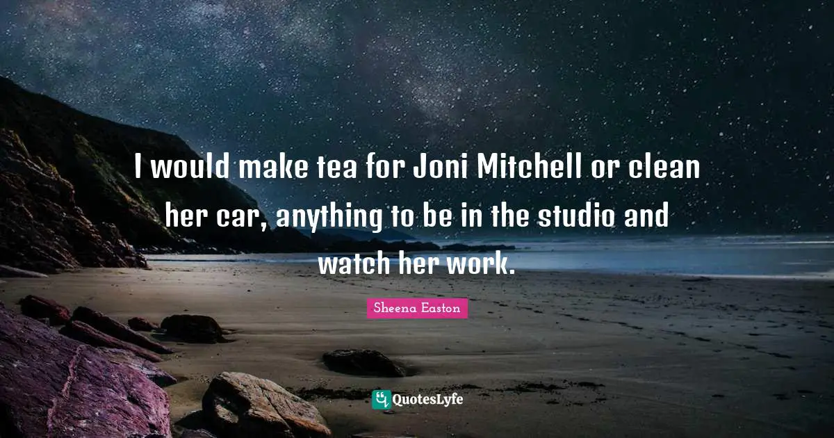 I would make tea for Joni Mitchell or clean her car, anything to be in the studio and watch her work.