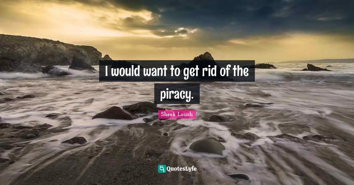 I would want to get rid of the piracy.