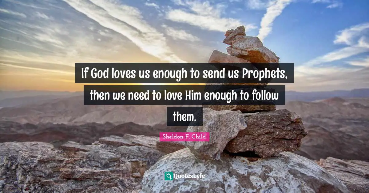 If God loves us enough to send us Prophets, then we need to love Him enough to follow them.