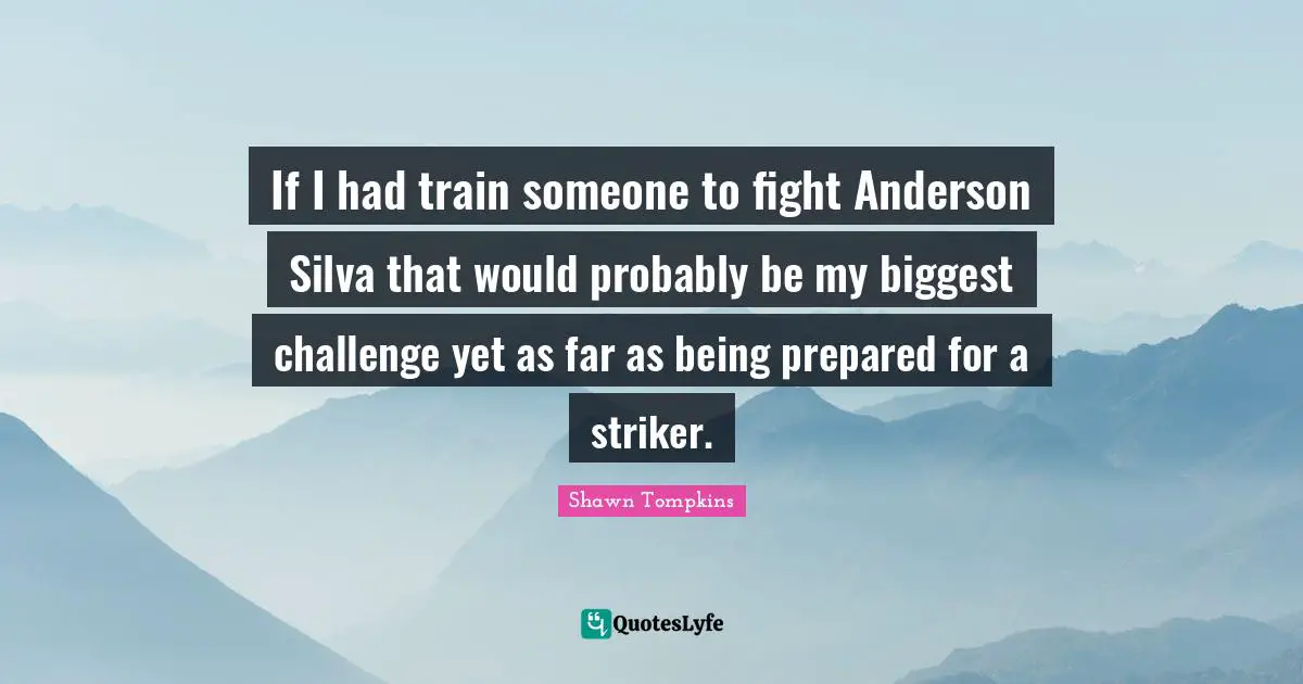 If I had train someone to fight Anderson Silva that would probably be my biggest challenge yet as far as being prepared for a striker.