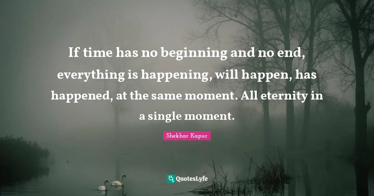 If time has no beginning and no end, everything is happening, will happen, has happened, at the same moment. All eternity in a single moment.